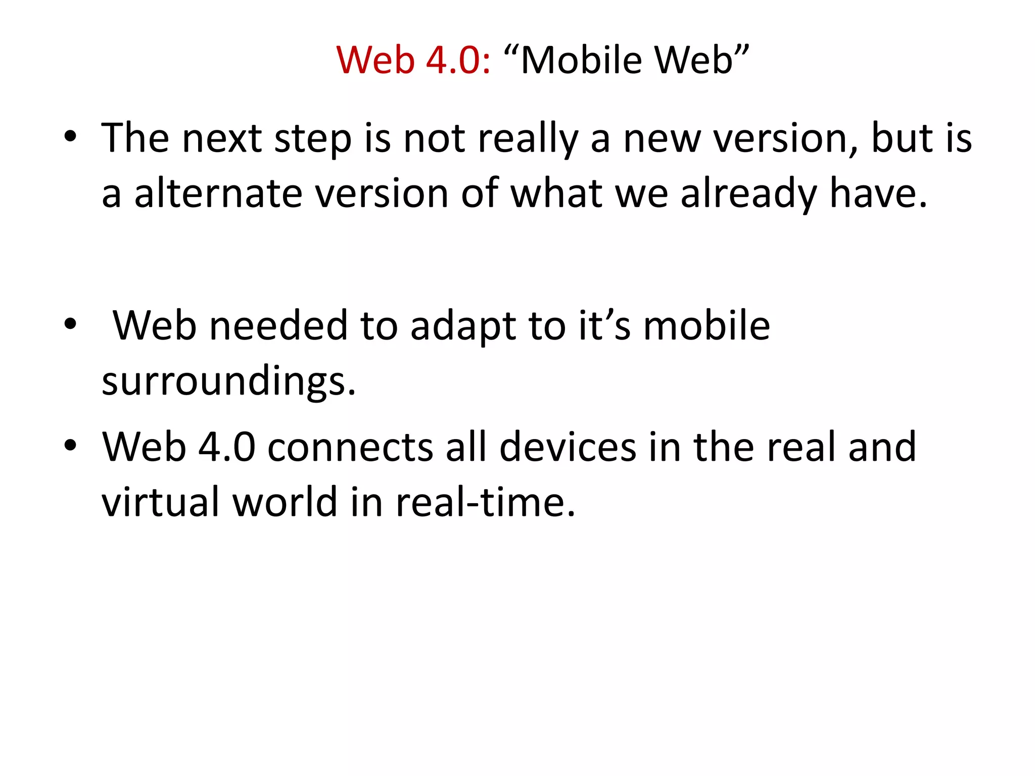 Web 4.0: “Mobile Web”
• The next step is not really a new version, but is
a alternate version of what we already have.
• Web needed to adapt to it’s mobile
surroundings.
• Web 4.0 connects all devices in the real and
virtual world in real-time.
 