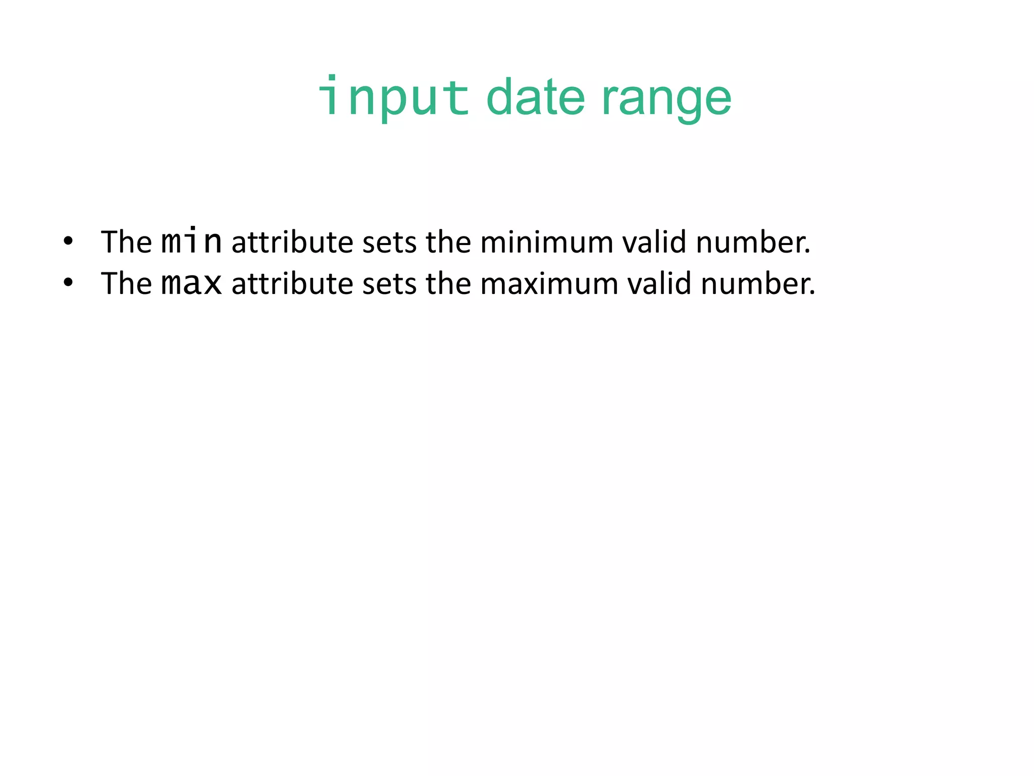input date range
• The min attribute sets the minimum valid number.
• The max attribute sets the maximum valid number.
 