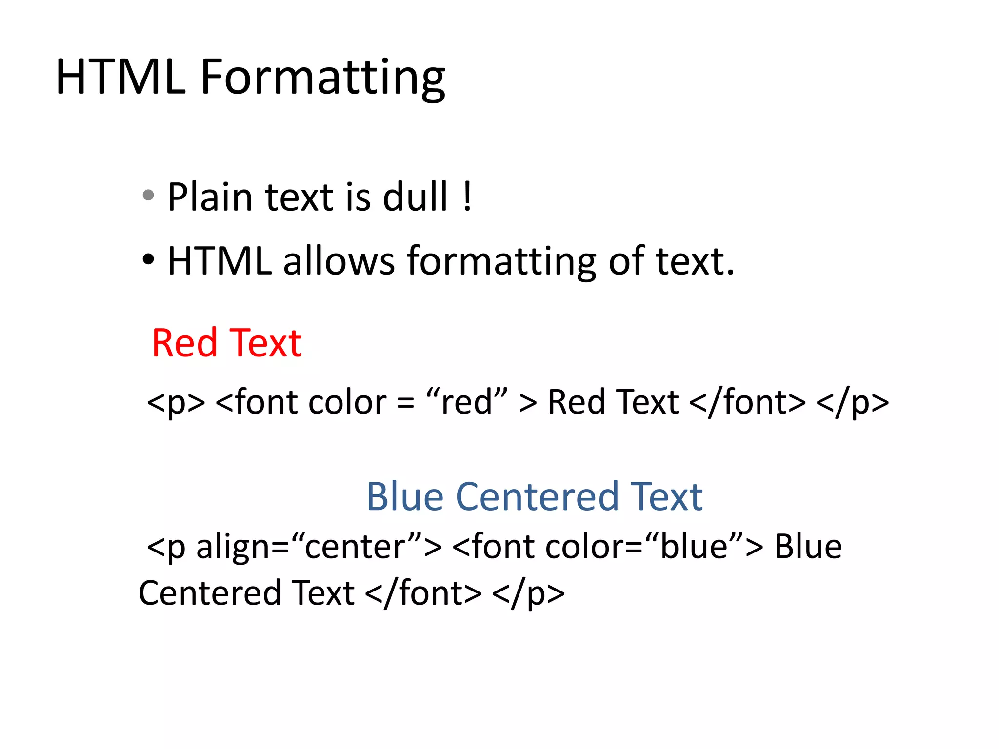 HTML Formatting
• Plain text is dull !
• HTML allows formatting of text.
Red Text
<p> <font color = “red” > Red Text </font> </p>
Blue Centered Text
<p align=“center”> <font color=“blue”> Blue
Centered Text </font> </p>
 