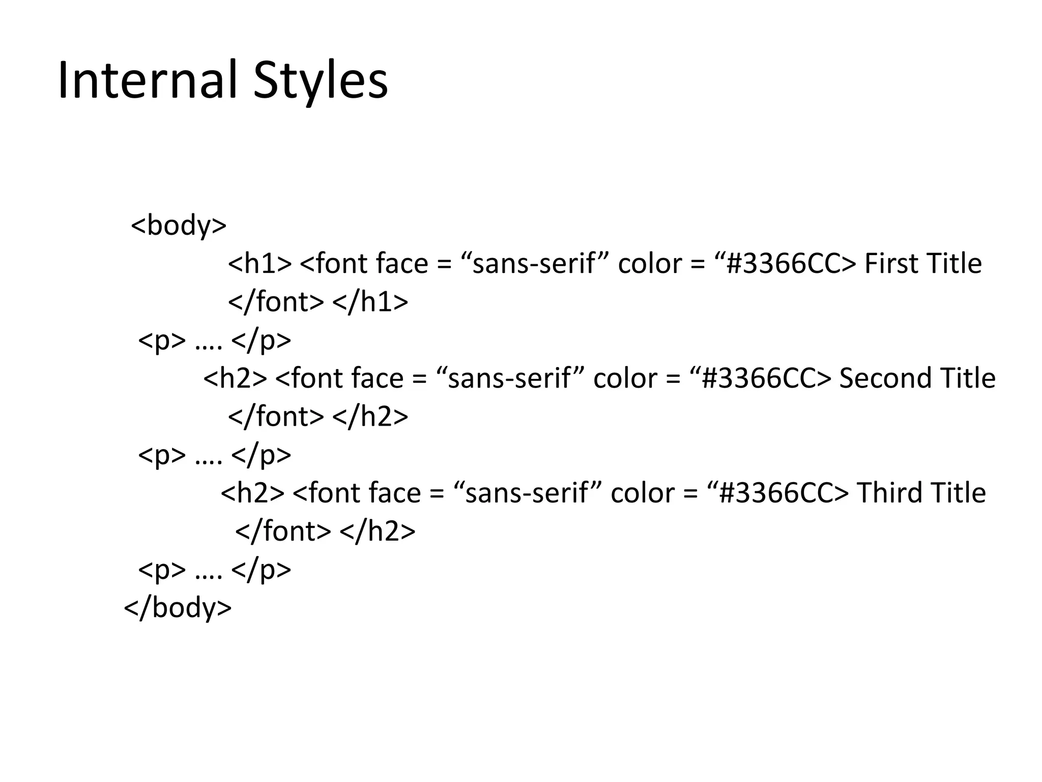 Internal Styles
<body>
<h1> <font face = “sans-serif” color = “#3366CC> First Title
</font> </h1>
<p> …. </p>
<h2> <font face = “sans-serif” color = “#3366CC> Second Title
</font> </h2>
<p> …. </p>
<h2> <font face = “sans-serif” color = “#3366CC> Third Title
</font> </h2>
<p> …. </p>
</body>
 