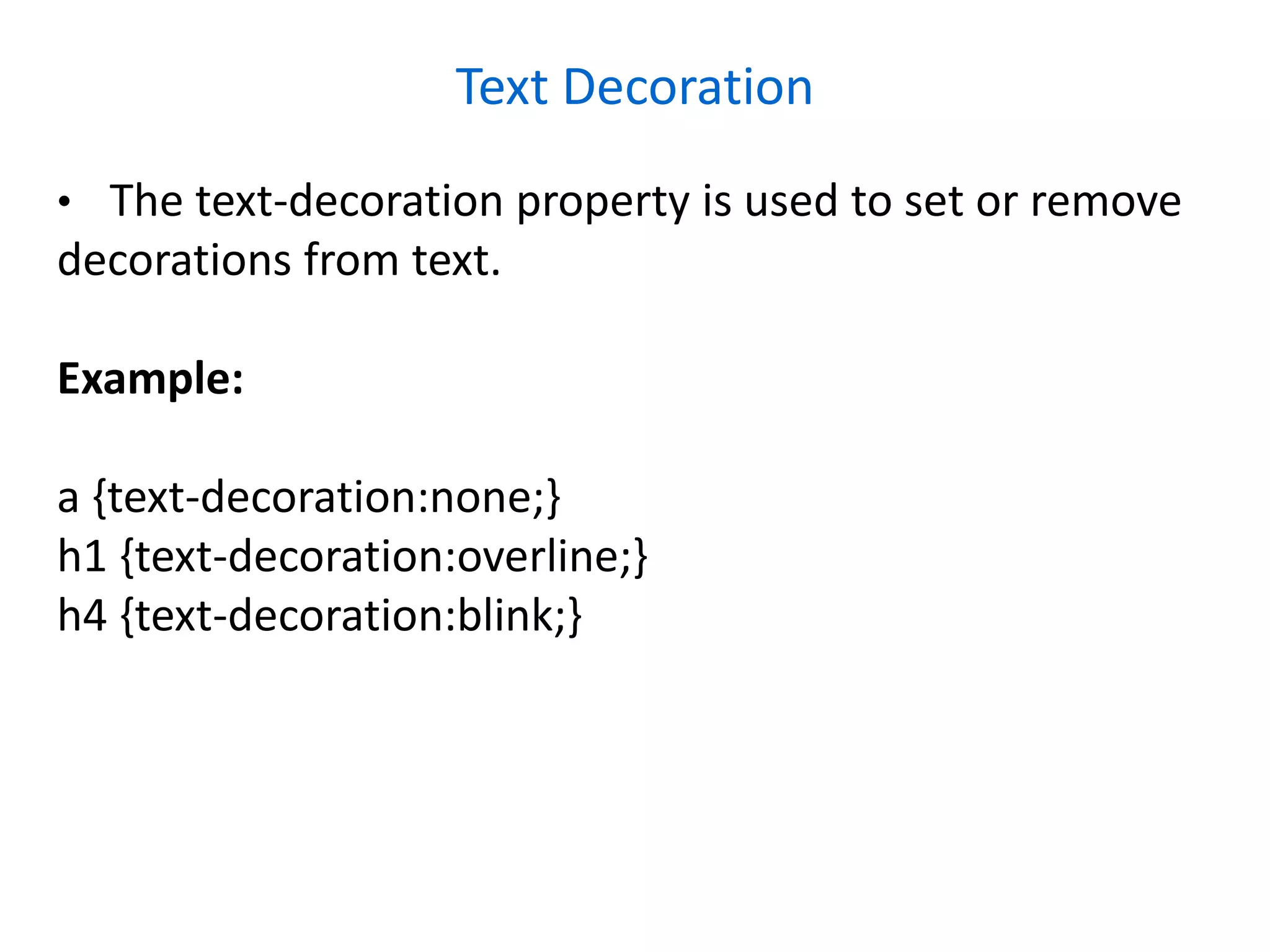 Text Decoration
• The text-decoration property is used to set or remove
decorations from text.
Example:
a {text-decoration:none;}
h1 {text-decoration:overline;}
h4 {text-decoration:blink;}
 