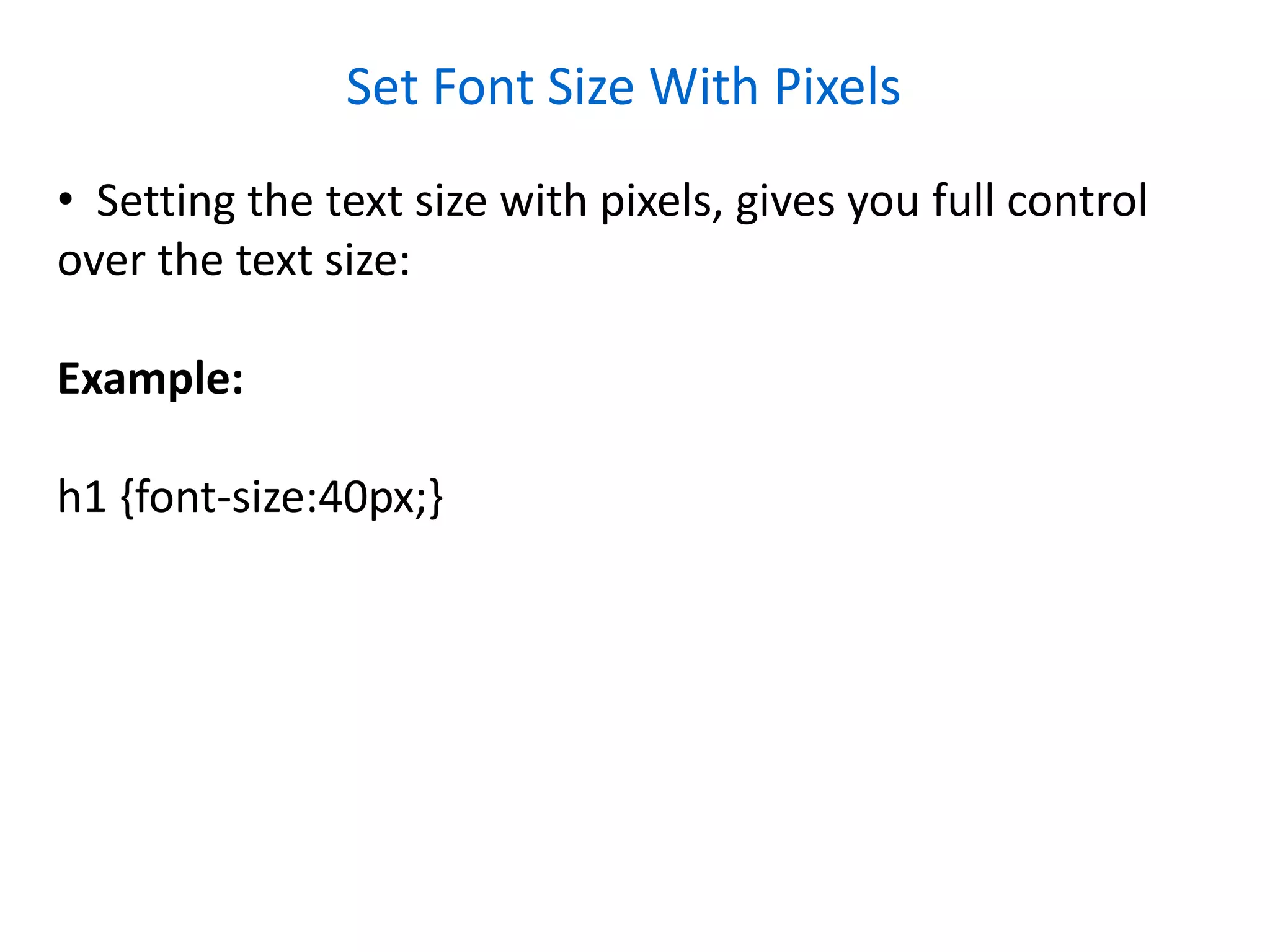 Set Font Size With Pixels
• Setting the text size with pixels, gives you full control
over the text size:
Example:
h1 {font-size:40px;}
 