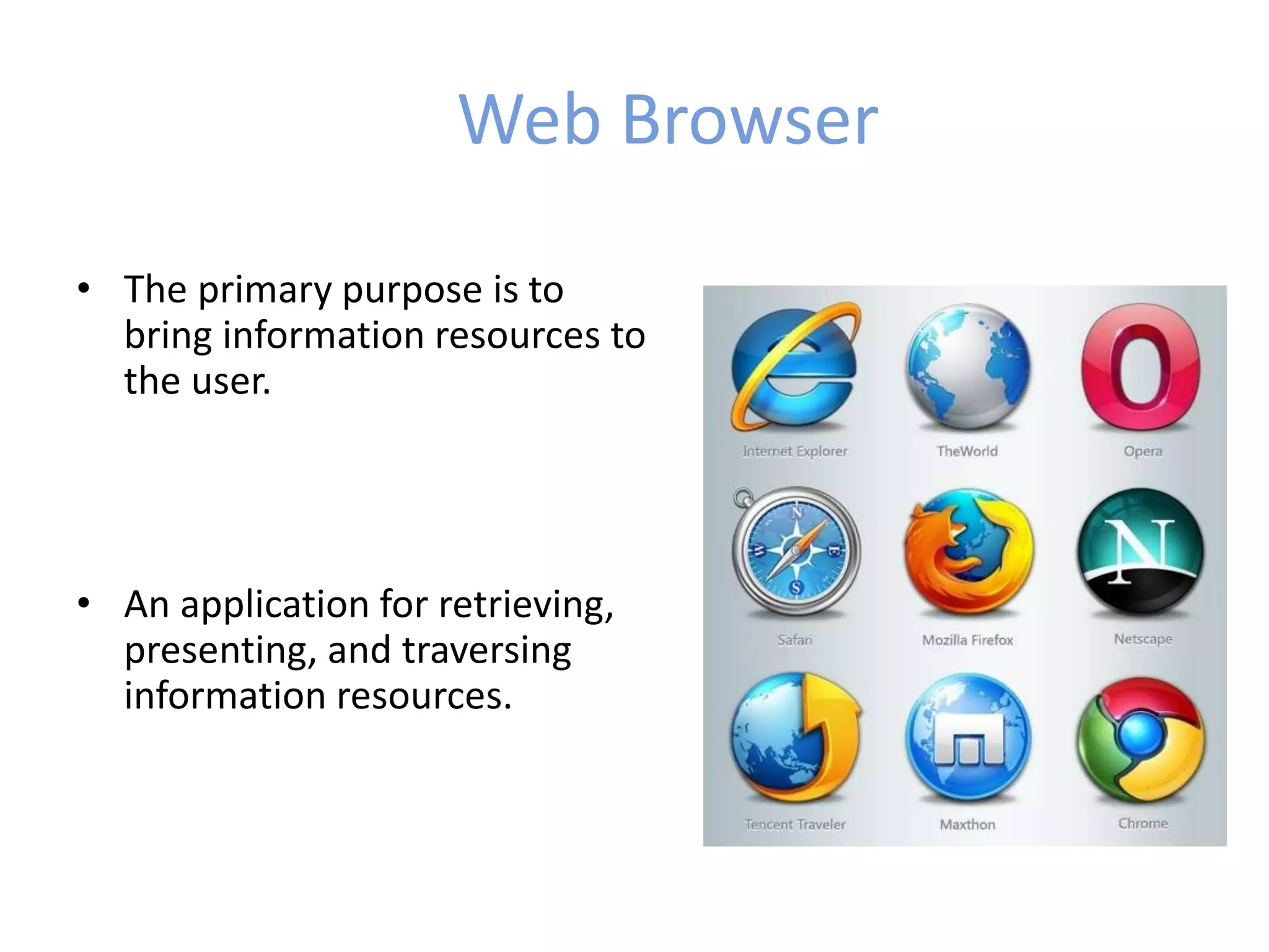 Web Browser
• The primary purpose is to
bring information resources to
the user.
• An application for retrieving,
presenting, and traversing
information resources.
 
