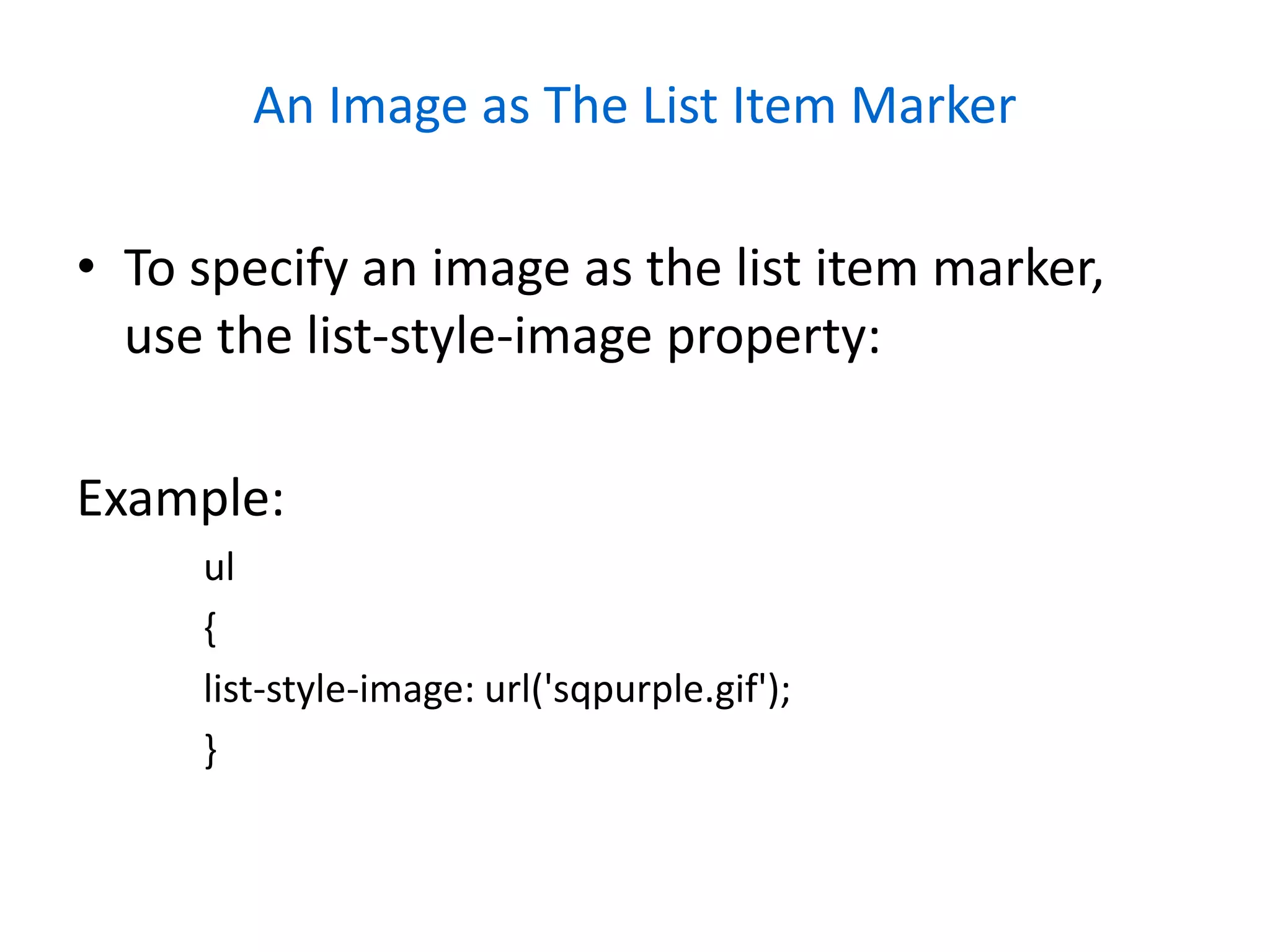 An Image as The List Item Marker
• To specify an image as the list item marker,
use the list-style-image property:
Example:
ul
{
list-style-image: url('sqpurple.gif');
}
 