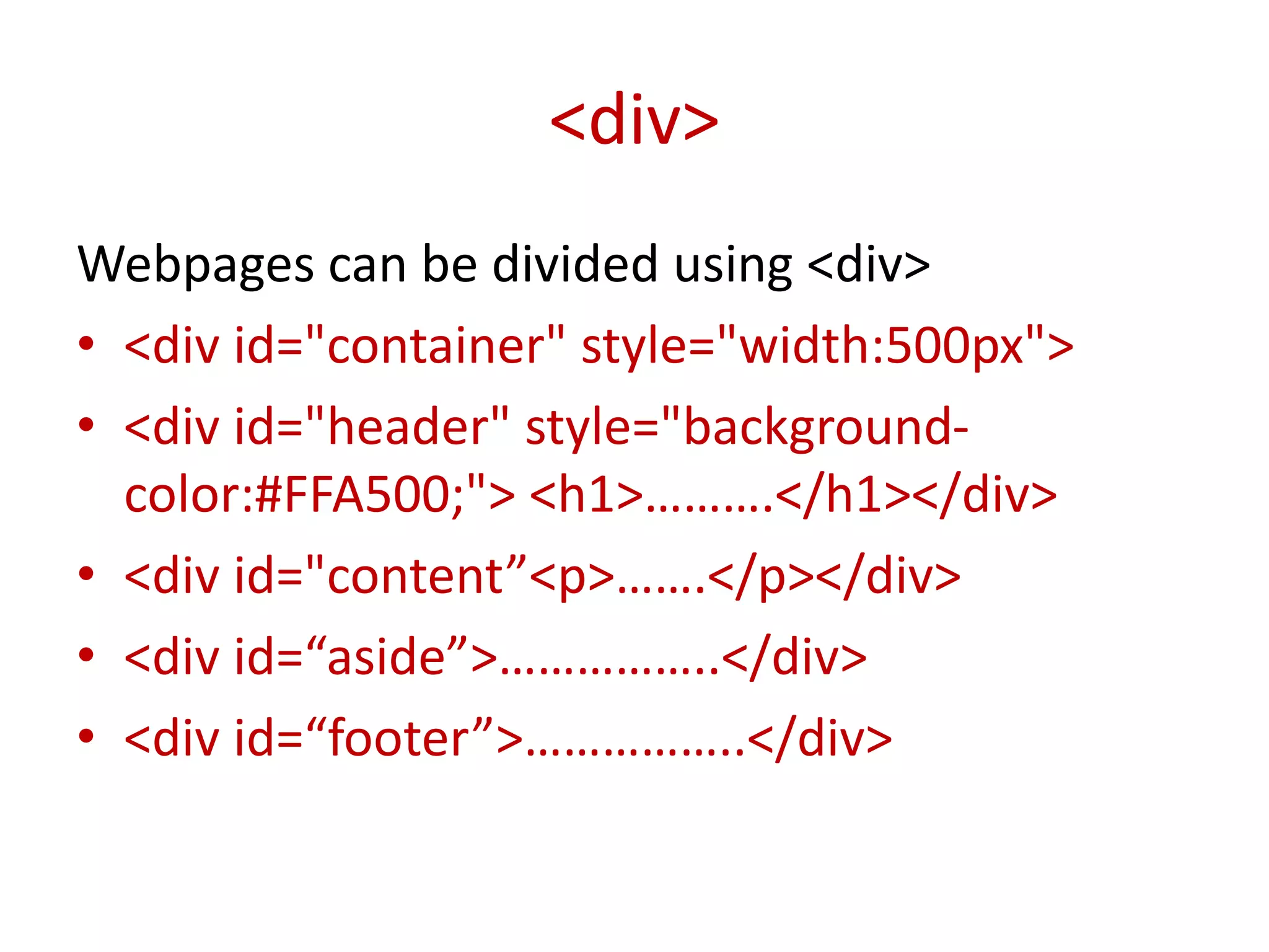 Webpages can be divided using <div>
• <div id="container" style="width:500px">
• <div id="header" style="background-
color:#FFA500;"> <h1>……….</h1></div>
• <div id="content”<p>…….</p></div>
• <div id=“aside”>……………..</div>
• <div id=“footer”>……………..</div>
<div>
 