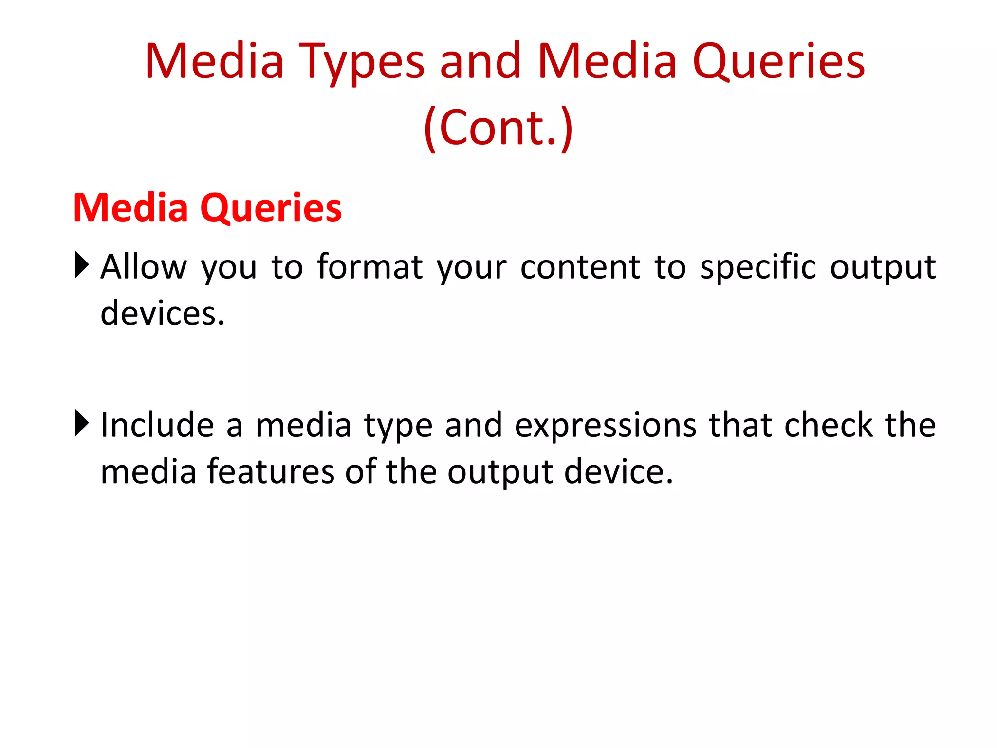Media Queries
 Allow you to format your content to specific output
devices.
 Include a media type and expressions that check the
media features of the output device.
Media Types and Media Queries
(Cont.)
 