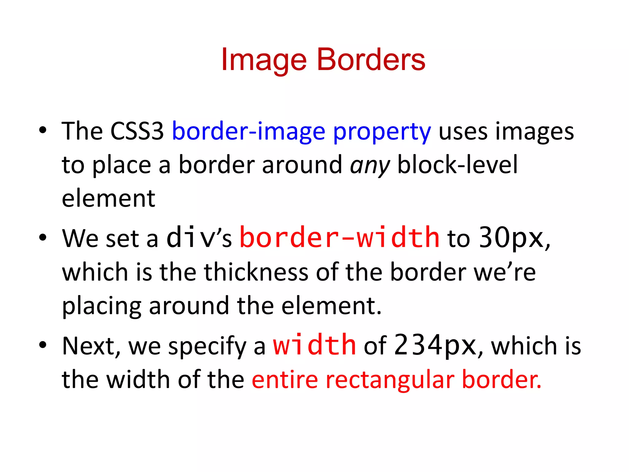 Image Borders
• The CSS3 border-image property uses images
to place a border around any block-level
element
• We set a div’s border-width to 30px,
which is the thickness of the border we’re
placing around the element.
• Next, we specify a width of 234px, which is
the width of the entire rectangular border.
 