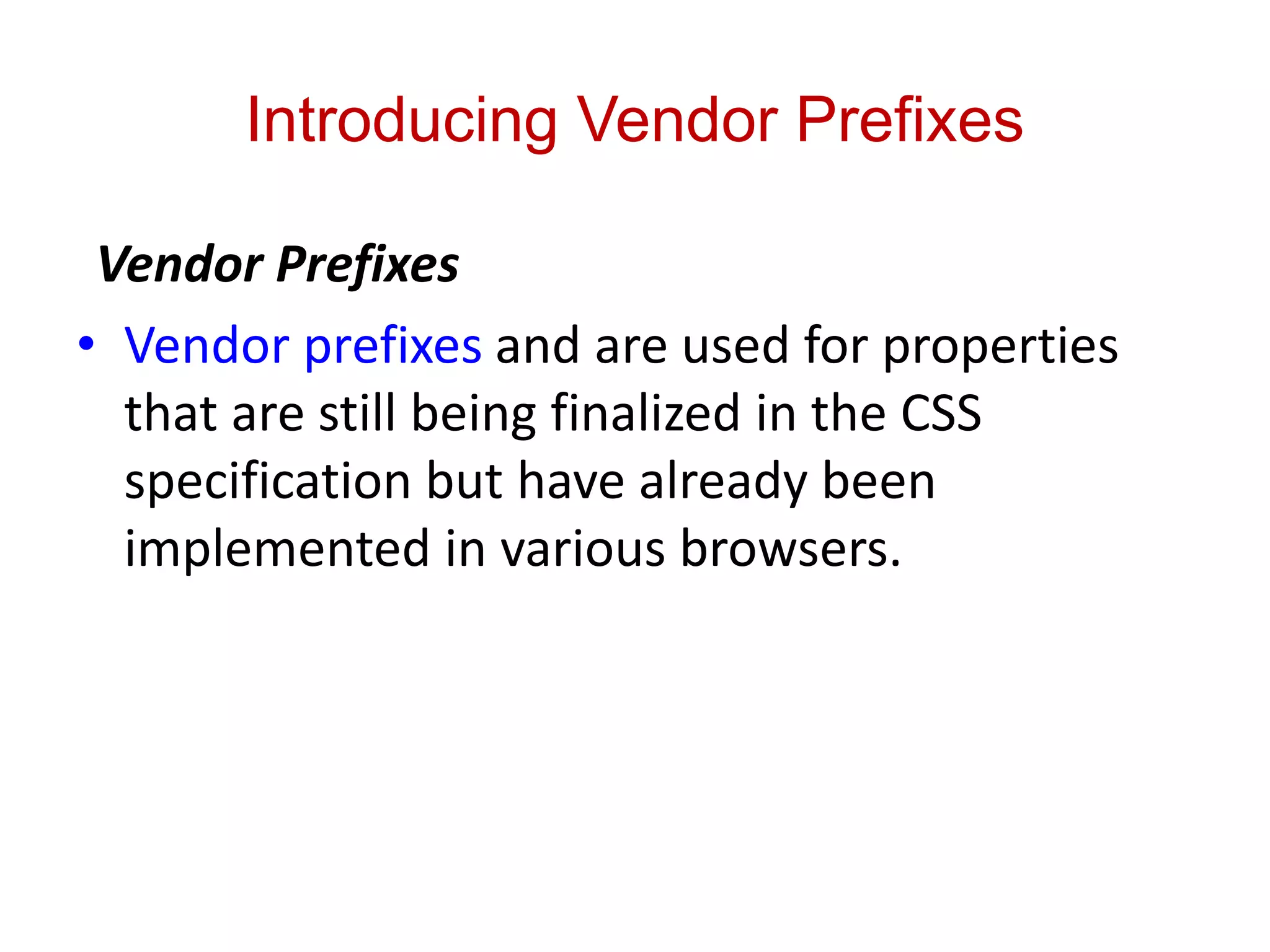 Introducing Vendor Prefixes
Vendor Prefixes
• Vendor prefixes and are used for properties
that are still being finalized in the CSS
specification but have already been
implemented in various browsers.
 