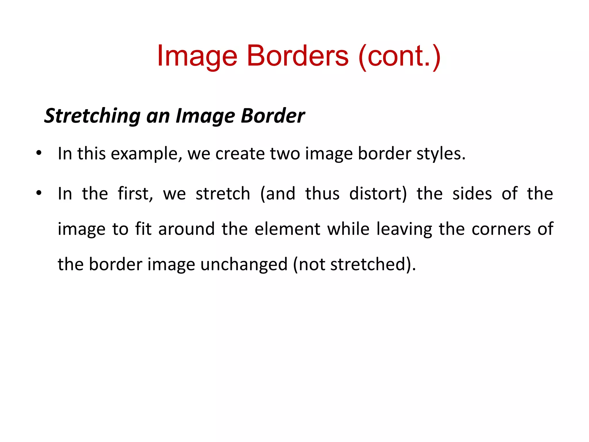Image Borders (cont.)
Stretching an Image Border
• In this example, we create two image border styles.
• In the first, we stretch (and thus distort) the sides of the
image to fit around the element while leaving the corners of
the border image unchanged (not stretched).
 