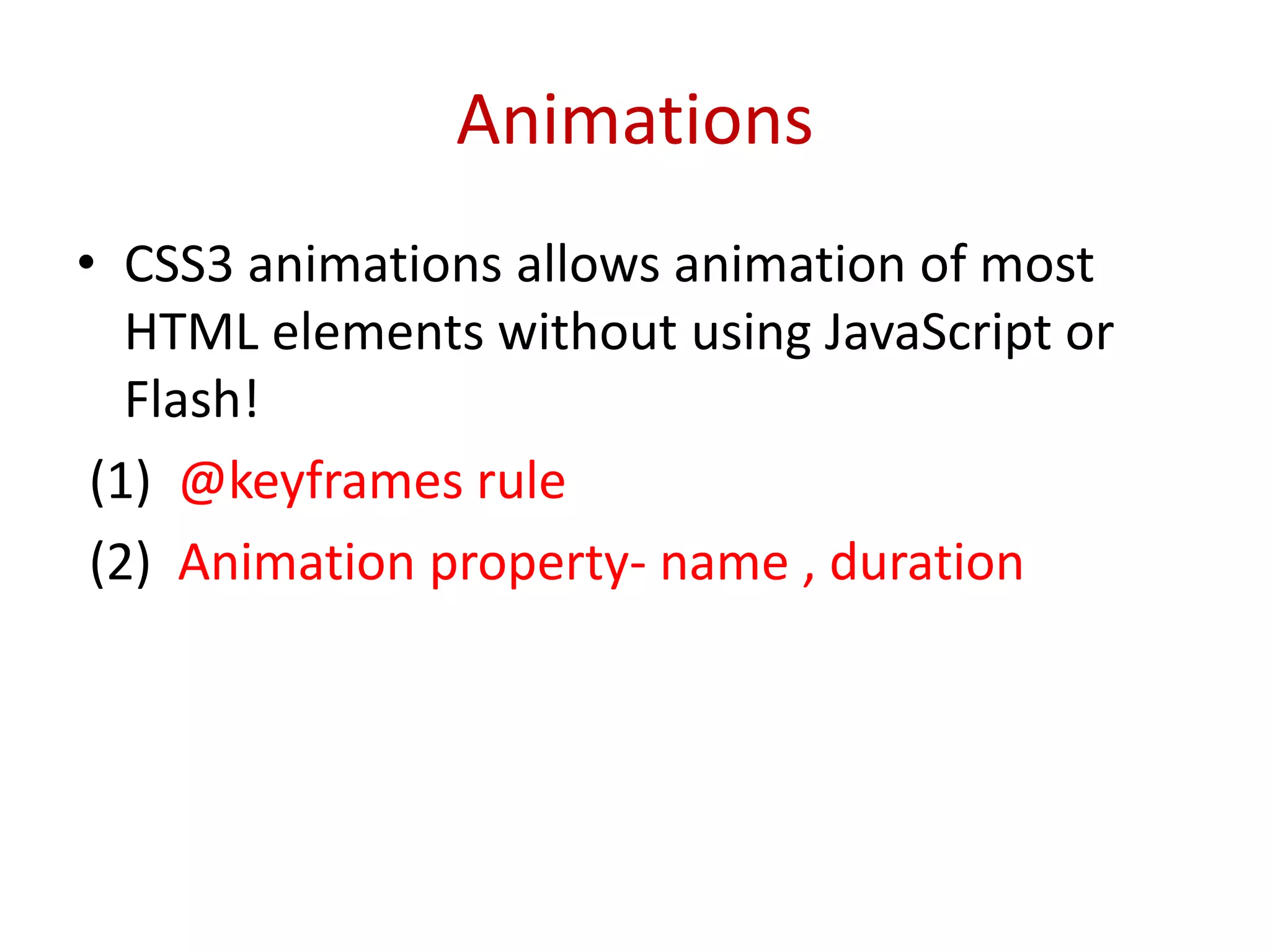 • CSS3 animations allows animation of most
HTML elements without using JavaScript or
Flash!
(1) @keyframes rule
(2) Animation property- name , duration
Animations
 