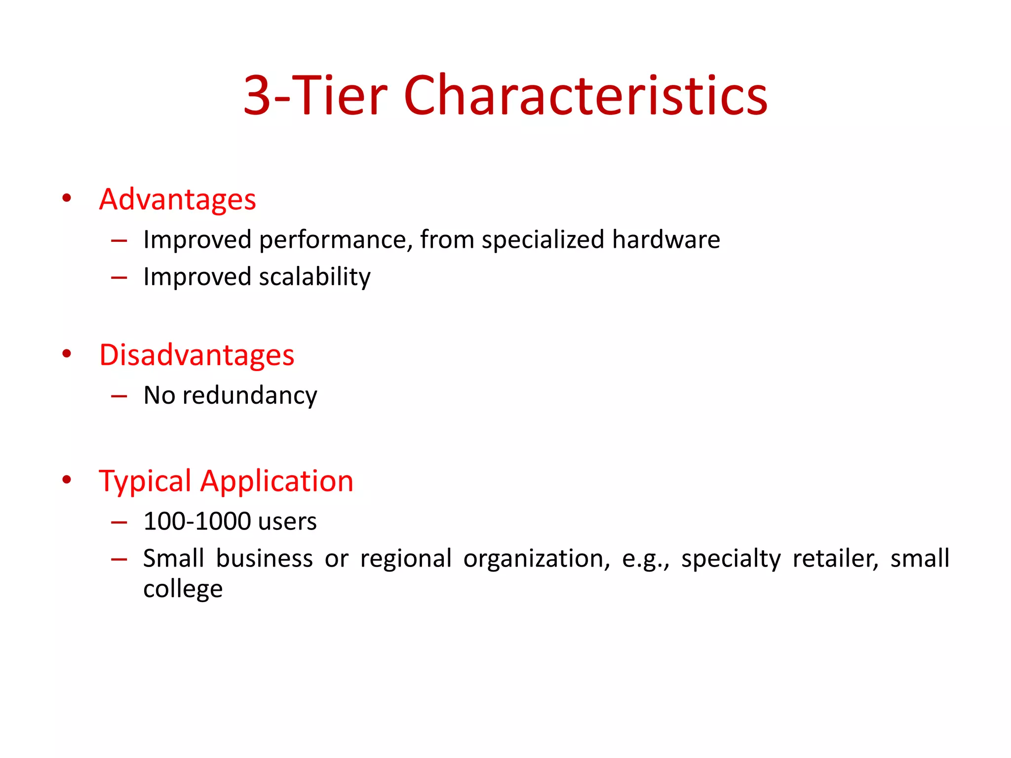 3-Tier Characteristics
• Advantages
– Improved performance, from specialized hardware
– Improved scalability
• Disadvantages
– No redundancy
• Typical Application
– 100-1000 users
– Small business or regional organization, e.g., specialty retailer, small
college
 