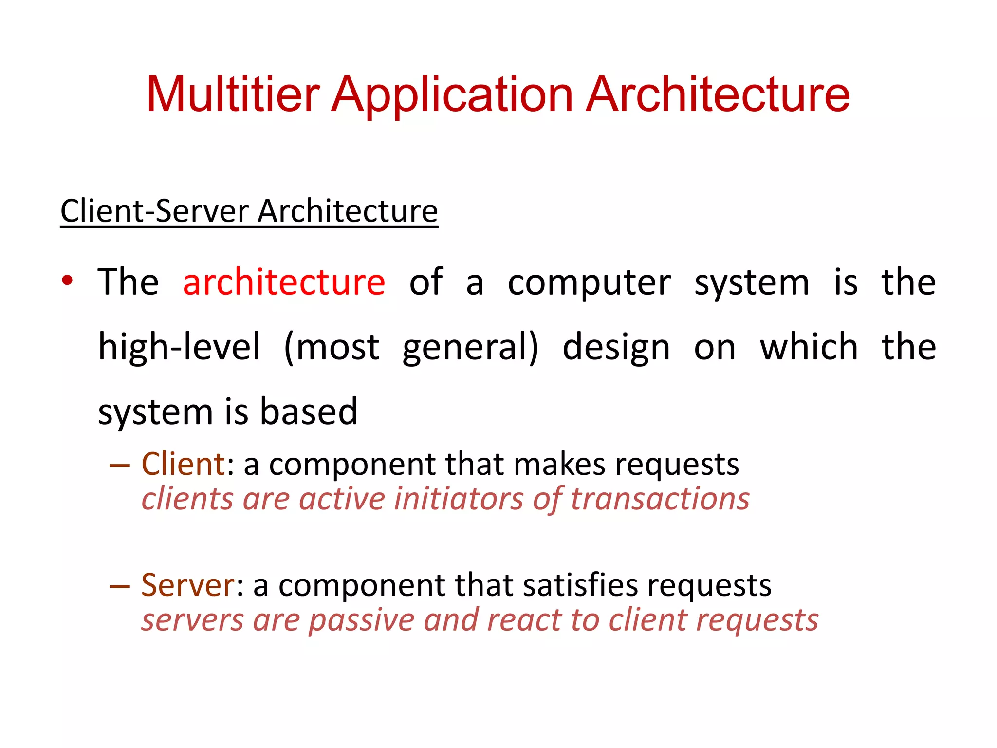Multitier Application Architecture
Client-Server Architecture
• The architecture of a computer system is the
high-level (most general) design on which the
system is based
– Client: a component that makes requests
clients are active initiators of transactions
– Server: a component that satisfies requests
servers are passive and react to client requests
 