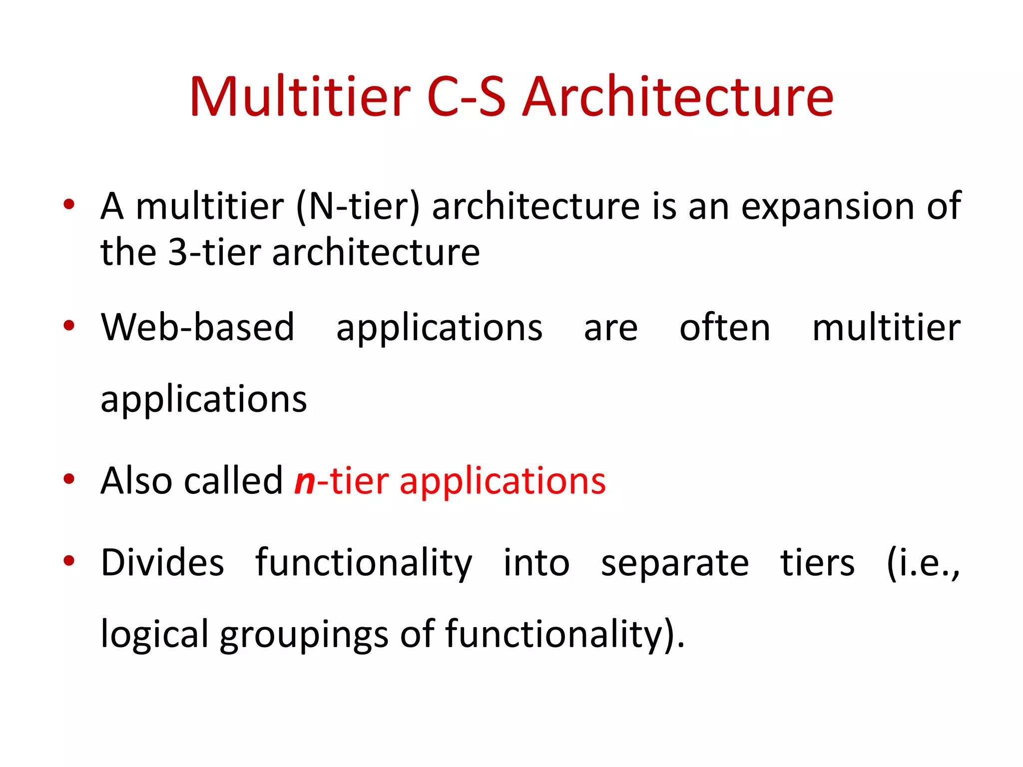 Multitier C-S Architecture
• A multitier (N-tier) architecture is an expansion of
the 3-tier architecture
• Web-based applications are often multitier
applications
• Also called n-tier applications
• Divides functionality into separate tiers (i.e.,
logical groupings of functionality).
 