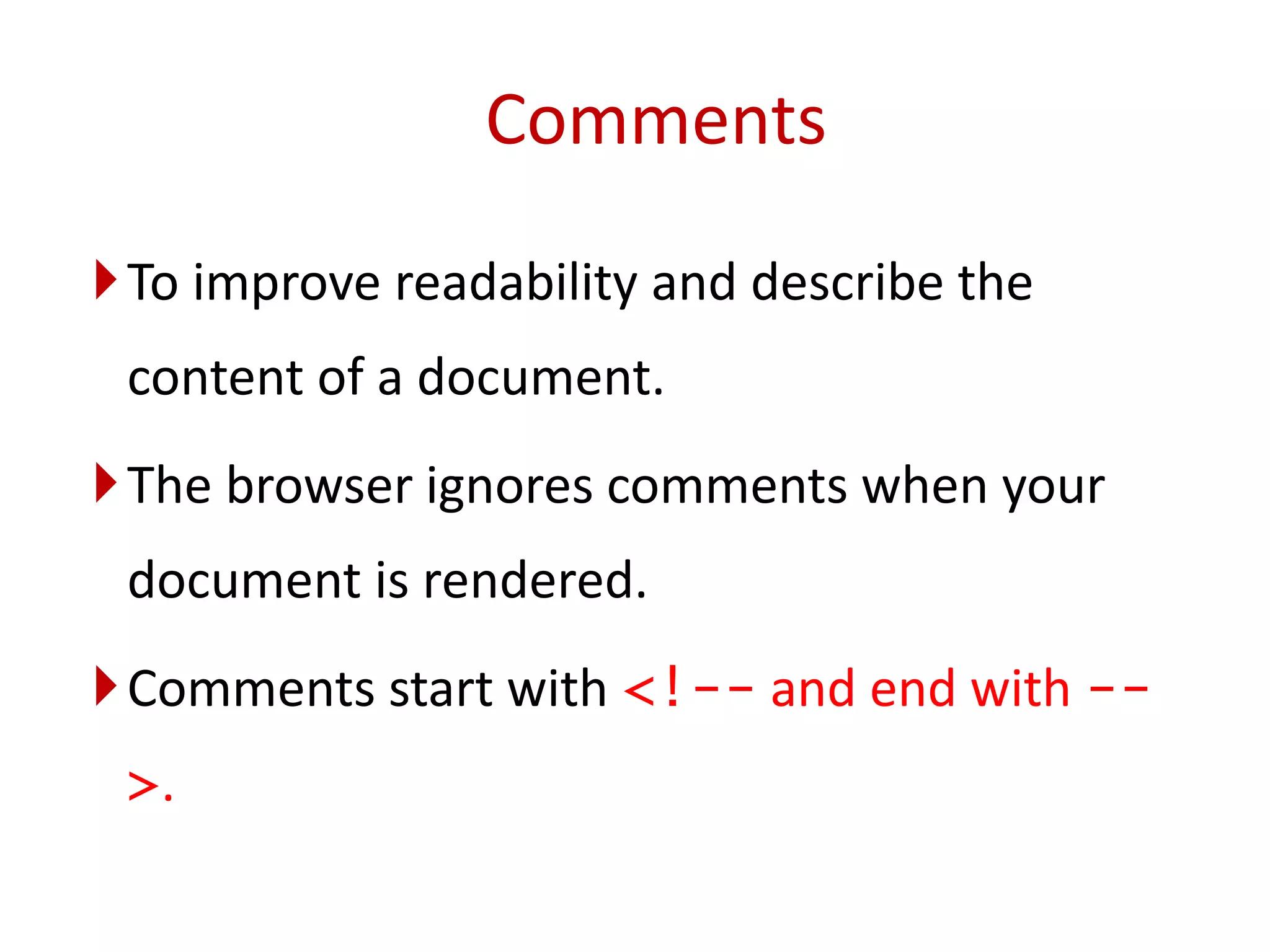 To improve readability and describe the
content of a document.
The browser ignores comments when your
document is rendered.
Comments start with <!-- and end with --
>.
Comments
 