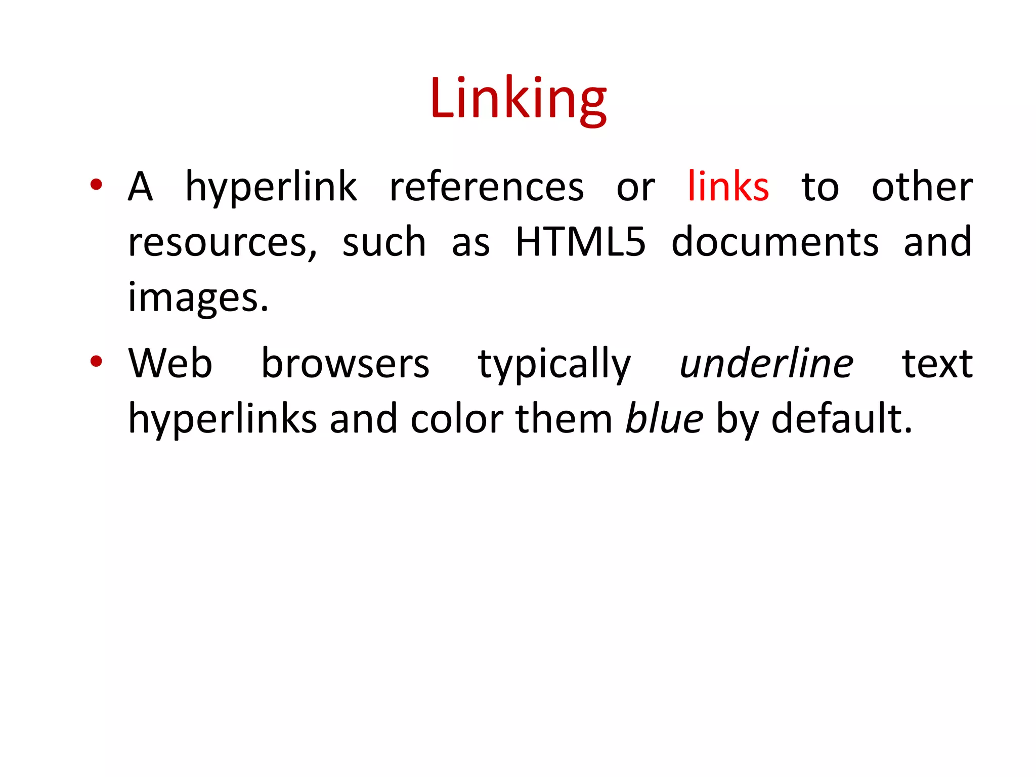 • A hyperlink references or links to other
resources, such as HTML5 documents and
images.
• Web browsers typically underline text
hyperlinks and color them blue by default.
Linking
 