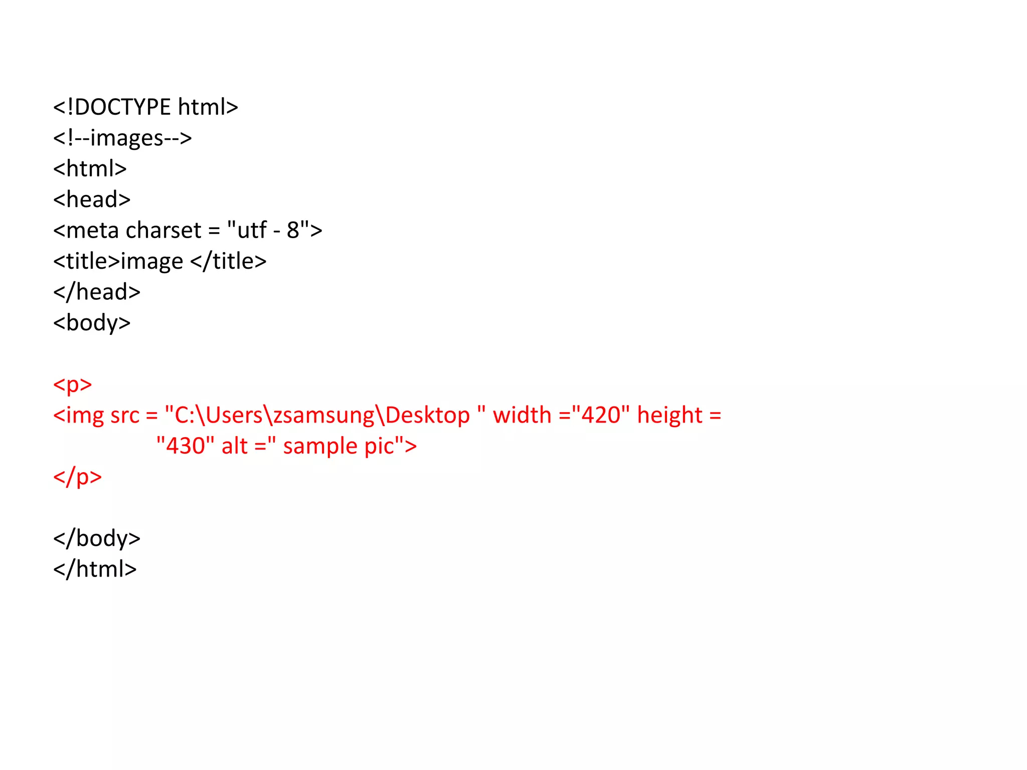 <!DOCTYPE html>
<!--images-->
<html>
<head>
<meta charset = "utf - 8">
<title>image </title>
</head>
<body>
<p>
<img src = "C:UserszsamsungDesktop " width ="420" height =
"430" alt =" sample pic">
</p>
</body>
</html>
 