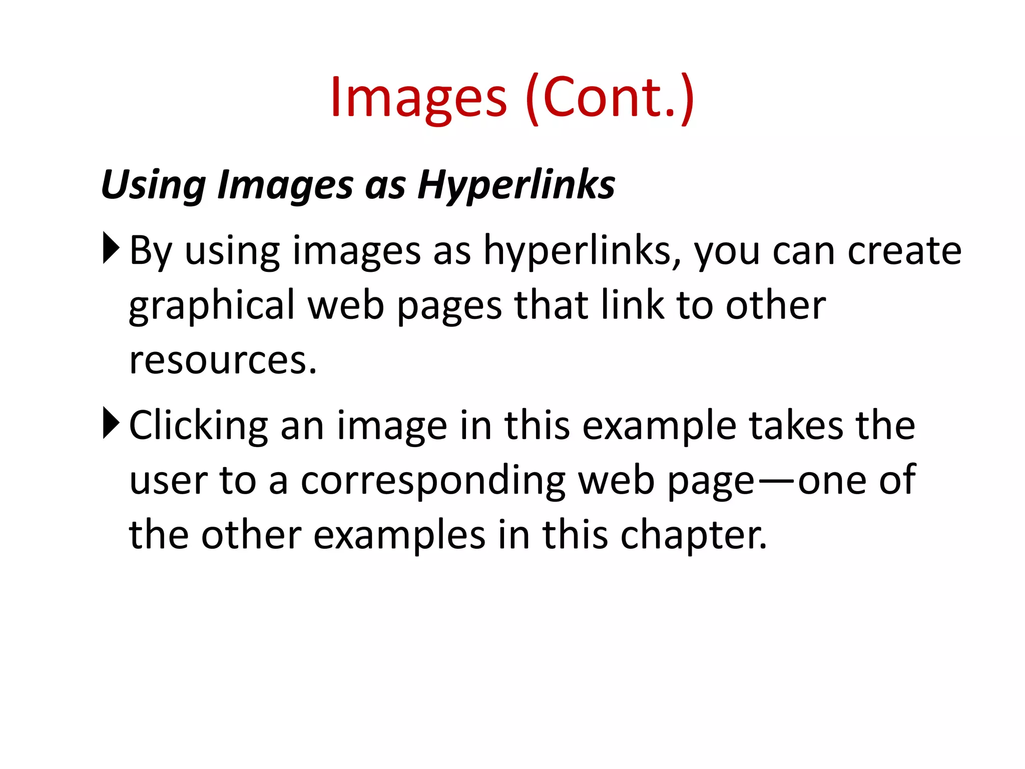 Using Images as Hyperlinks
By using images as hyperlinks, you can create
graphical web pages that link to other
resources.
Clicking an image in this example takes the
user to a corresponding web page—one of
the other examples in this chapter.
Images (Cont.)
 
