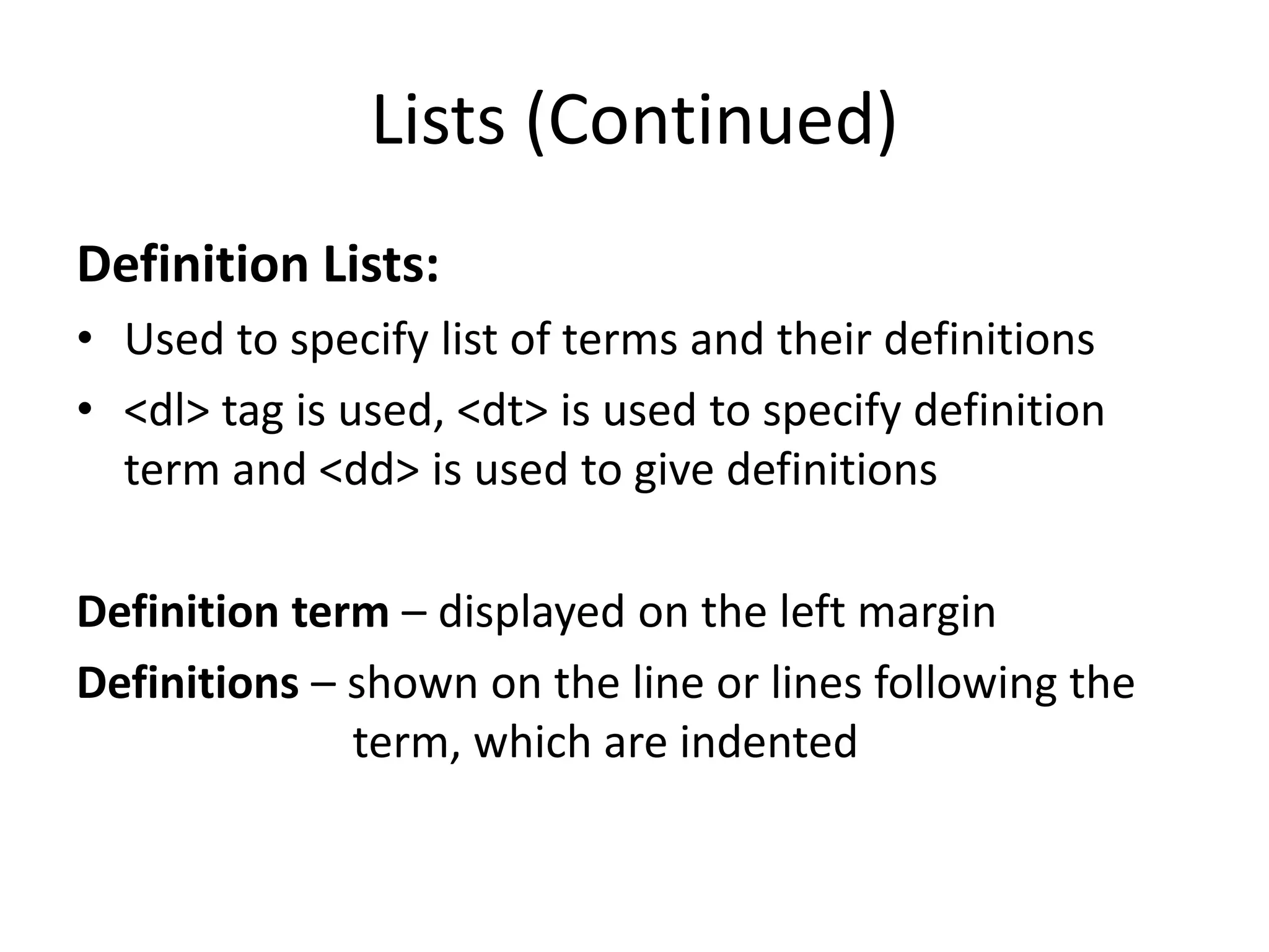 Lists (Continued)
Definition Lists:
• Used to specify list of terms and their definitions
• <dl> tag is used, <dt> is used to specify definition
term and <dd> is used to give definitions
Definition term – displayed on the left margin
Definitions – shown on the line or lines following the
term, which are indented
 