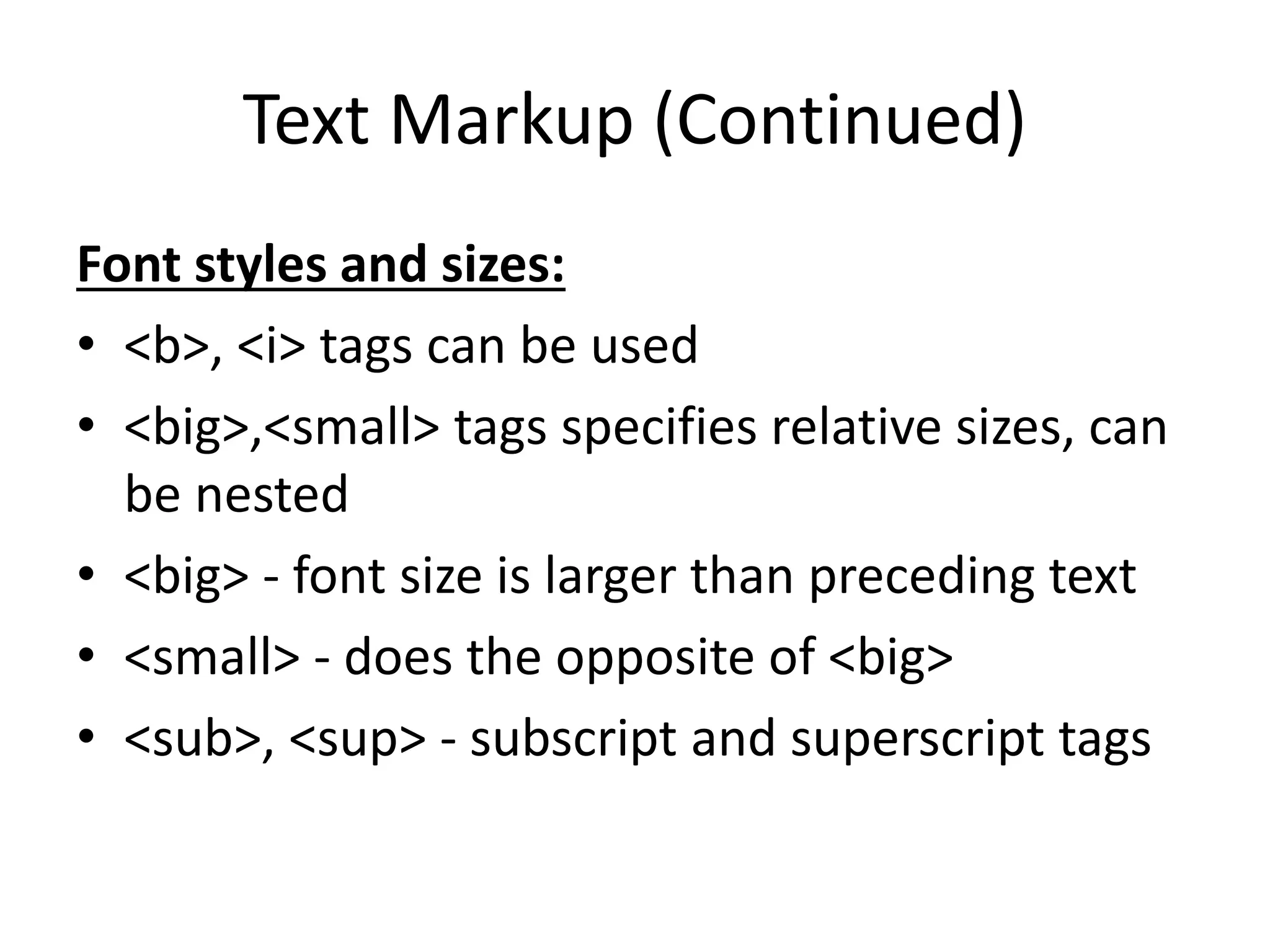 Text Markup (Continued)
Font styles and sizes:
• <b>, <i> tags can be used
• <big>,<small> tags specifies relative sizes, can
be nested
• <big> - font size is larger than preceding text
• <small> - does the opposite of <big>
• <sub>, <sup> - subscript and superscript tags
 
