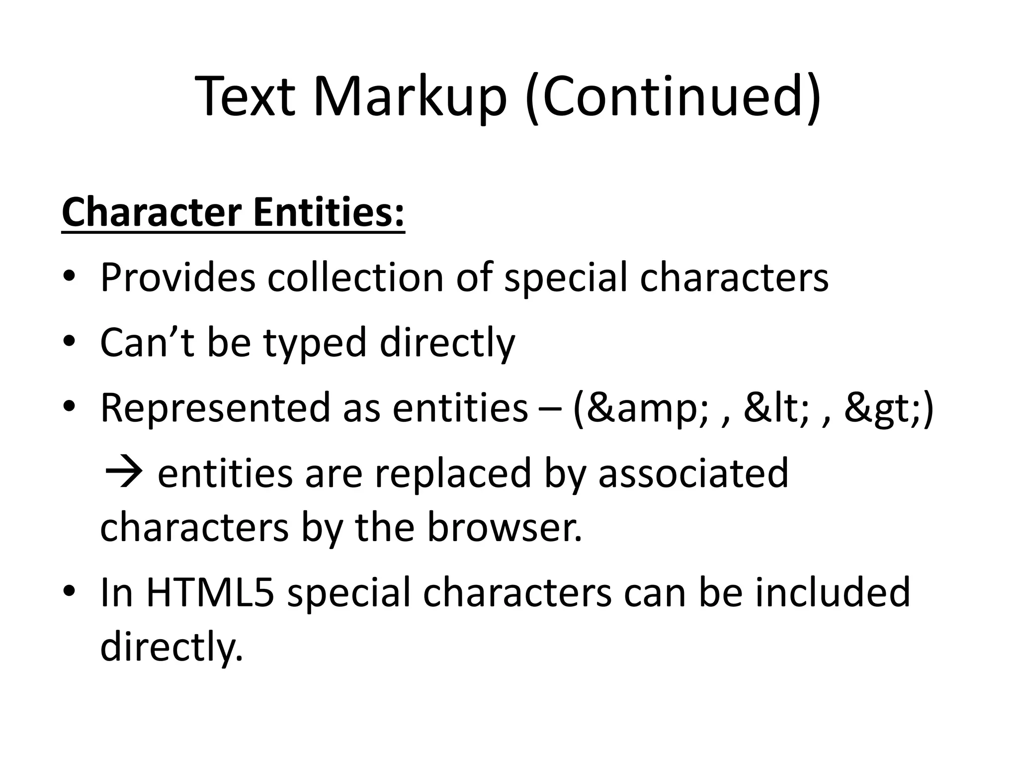 Text Markup (Continued)
Character Entities:
• Provides collection of special characters
• Can’t be typed directly
• Represented as entities – (&amp; , &lt; , &gt;)
 entities are replaced by associated
characters by the browser.
• In HTML5 special characters can be included
directly.
 