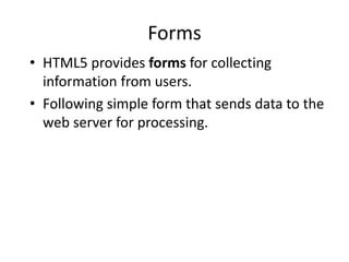 • HTML5 provides forms for collecting
information from users.
• Following simple form that sends data to the
web server for processing.
Forms
 