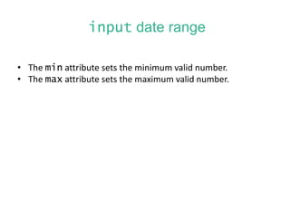 input date range
• The min attribute sets the minimum valid number.
• The max attribute sets the maximum valid number.
 
