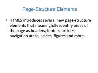 Page-Structure Elements
• HTML5 introduces several new page-structure
elements that meaningfully identify areas of
the page as headers, footers, articles,
navigation areas, asides, figures and more.
 