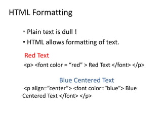 HTML Formatting
• Plain text is dull !
• HTML allows formatting of text.
Red Text
<p> <font color = “red” > Red Text </font> </p>
Blue Centered Text
<p align=“center”> <font color=“blue”> Blue
Centered Text </font> </p>
 