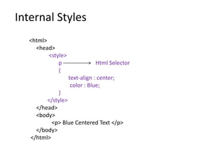 Internal Styles
<html>
<head>
<style>
p Html Selector
{
text-align : center;
color : Blue;
}
</style>
</head>
<body>
<p> Blue Centered Text </p>
</body>
</html>
 