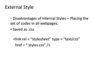 External Style
• Disadvantages of Internal Styles – Placing the
set of codes in all webpages.
• Saved as .css
<link rel = “stylesheet” type = “text/css”
href = “ styles.css” />
 