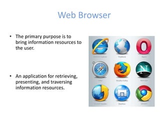 Web Browser
• The primary purpose is to
bring information resources to
the user.
• An application for retrieving,
presenting, and traversing
information resources.
 