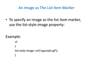 An Image as The List Item Marker
• To specify an image as the list item marker,
use the list-style-image property:
Example:
ul
{
list-style-image: url('sqpurple.gif');
}
 