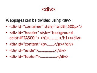 Webpages can be divided using <div>
• <div id="container" style="width:500px">
• <div id="header" style="background-
color:#FFA500;"> <h1>……….</h1></div>
• <div id="content”<p>…….</p></div>
• <div id=“aside”>……………..</div>
• <div id=“footer”>……………..</div>
<div>
 