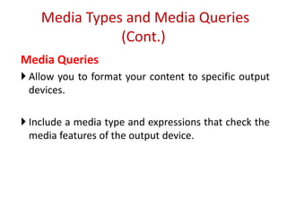 Media Queries
 Allow you to format your content to specific output
devices.
 Include a media type and expressions that check the
media features of the output device.
Media Types and Media Queries
(Cont.)
 