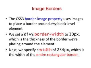 Image Borders
• The CSS3 border-image property uses images
to place a border around any block-level
element
• We set a div’s border-width to 30px,
which is the thickness of the border we’re
placing around the element.
• Next, we specify a width of 234px, which is
the width of the entire rectangular border.
 