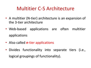 Multitier C-S Architecture
• A multitier (N-tier) architecture is an expansion of
the 3-tier architecture
• Web-based applications are often multitier
applications
• Also called n-tier applications
• Divides functionality into separate tiers (i.e.,
logical groupings of functionality).
 