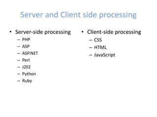 Server and Client side processing
• Server-side processing
– PHP
– ASP
– ASP.NET
– Perl
– J2EE
– Python
– Ruby
• Client-side processing
– CSS
– HTML
– JavaScript
 