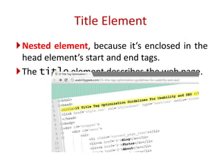 Nested element, because it’s enclosed in the
head element’s start and end tags.
The title element describes the web page.
Title Element
 