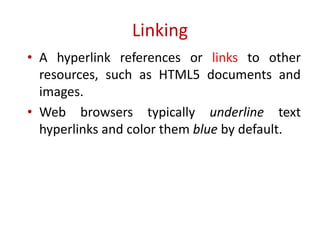 • A hyperlink references or links to other
resources, such as HTML5 documents and
images.
• Web browsers typically underline text
hyperlinks and color them blue by default.
Linking
 