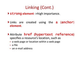 strong element ->high importance.
Links are created using the a (anchor)
element.
Attribute href (hypertext reference)
specifies a resource’s location, such as
– a web page or location within a web page
– a file
– an e-mail address
Linking (Cont.)
 