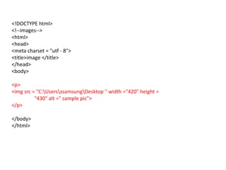 <!DOCTYPE html>
<!--images-->
<html>
<head>
<meta charset = "utf - 8">
<title>image </title>
</head>
<body>
<p>
<img src = "C:UserszsamsungDesktop " width ="420" height =
"430" alt =" sample pic">
</p>
</body>
</html>
 