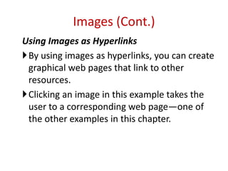 Using Images as Hyperlinks
By using images as hyperlinks, you can create
graphical web pages that link to other
resources.
Clicking an image in this example takes the
user to a corresponding web page—one of
the other examples in this chapter.
Images (Cont.)
 