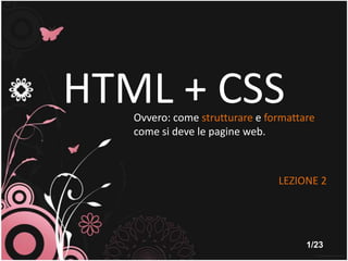 HTML + CSS Ovvero: come strutturare e formattare come si deve le pagine web. LEZIONE 2 1/23 
