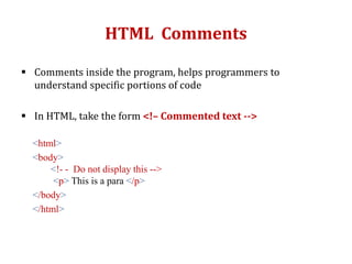 HTML Comments
 Comments inside the program, helps programmers to
understand specific portions of code
 In HTML, take the form <!– Commented text -->
<html>
<body>
<!- - Do not display this -->
<p> This is a para </p>
</body>
</html>
 
