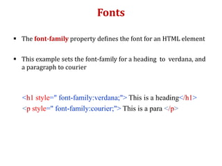 Fonts
 The font-family property defines the font for an HTML element
 This example sets the font-family for a heading to verdana, and
a paragraph to courier
<h1 style=" font-family:verdana;"> This is a heading</h1>
<p style=" font-family:courier;"> This is a para </p>
 