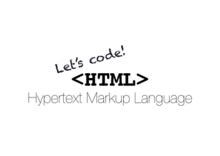 <HTML>
Hypertext Markup Language
Let’s code!
 