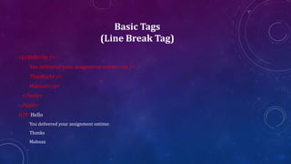 Basic Tags
(Line Break Tag)
<p>Hello<br />
You delivered your assignment ontime.<br />
Thanks<br />
Mahnaz</p>
</body>
</html>
O/P: Hello
You delivered your assignment ontime.
Thanks
Mahnaz
 