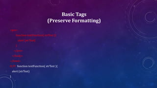 Basic Tags
(Preserve Formatting)
<pre>
function testFunction( strText ){
alert (strText)
}
</pre>
</body>
</html>
O/P: function testFunction( strText ){
alert (strText)
}
 