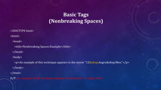 Basic Tags
(Nonbreaking Spaces)
<!DOCTYPE html>
<html>
<head>
<title>Nonbreaking Spaces Example</title>
</head>
<body>
<p>An example of this technique appears in the movie "12&nbsp;Angry&nbsp;Men."</p>
</body>
</html>
O/P: An example of this technique appears in the movie "12 Angry Men."
 