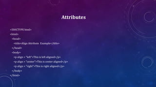Attributes
<!DOCTYPE html>
<html>
<head>
<title>Align Attribute Example</title>
</head>
<body>
<p align = "left">This is left aligned</p>
<p align = "center">This is center aligned</p>
<p align = "right">This is right aligned</p>
</body>
</html>
 
